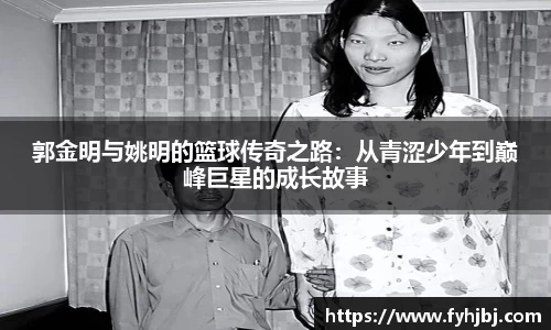 郭金明与姚明的篮球传奇之路：从青涩少年到巅峰巨星的成长故事
