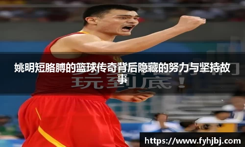 姚明短胳膊的篮球传奇背后隐藏的努力与坚持故事