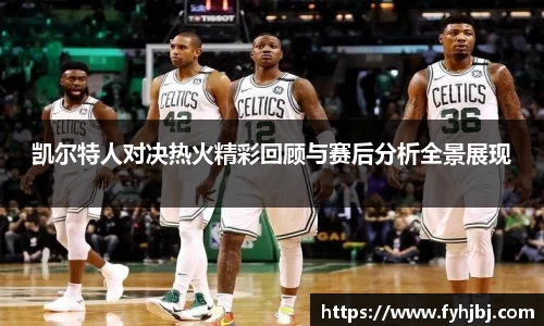 凯尔特人对决热火精彩回顾与赛后分析全景展现