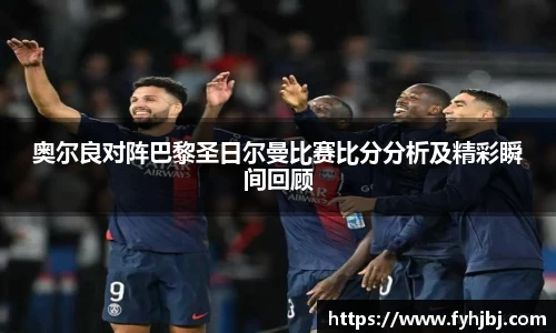奥尔良对阵巴黎圣日尔曼比赛比分分析及精彩瞬间回顾