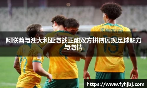 阿联酋与澳大利亚激战正酣双方拼搏展现足球魅力与激情
