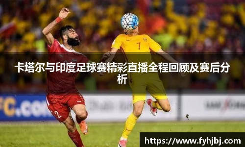 卡塔尔与印度足球赛精彩直播全程回顾及赛后分析